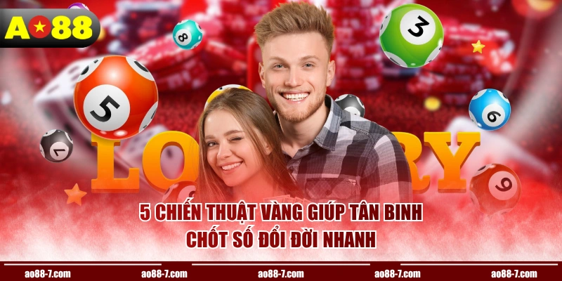 5 chiến thuật vàng giúp tân binh chốt số đổi đời nhanh